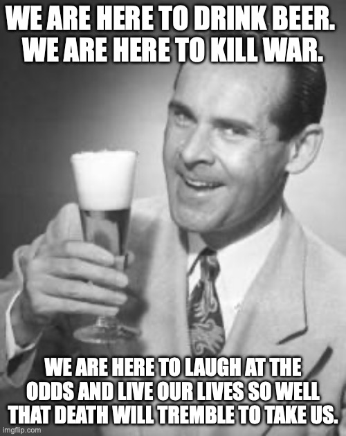 If Charles Bukowski was born as Leave it to Beaver | WE ARE HERE TO DRINK BEER. 
WE ARE HERE TO KILL WAR. WE ARE HERE TO LAUGH AT THE ODDS AND LIVE OUR LIVES SO WELL THAT DEATH WILL TREMBLE TO TAKE US. | image tagged in guy beer,end of the world,so you have chosen death,charles bukowski,alcoholic poet | made w/ Imgflip meme maker