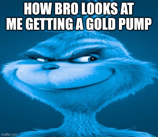 Blue Grinch | HOW BRO LOOKS AT ME GETTING A GOLD PUMP | image tagged in blue grinch | made w/ Imgflip meme maker