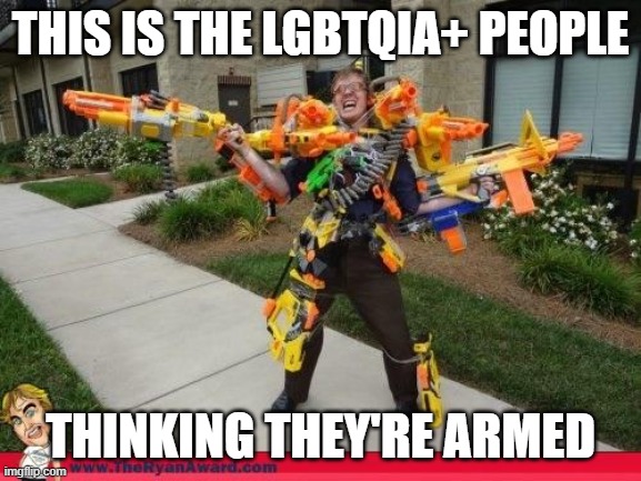 Nerfed | THIS IS THE LGBTQIA+ PEOPLE THINKING THEY'RE ARMED | image tagged in nerfed | made w/ Imgflip meme maker