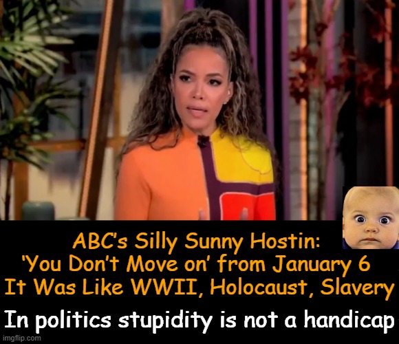 Winner of Today's Ridiculous Comparisons | ABC’s Silly Sunny Hostin: 
‘You Don’t Move on’ from January 6 
It Was Like WWII, Holocaust, Slavery; In politics stupidity is not a handicap | image tagged in liberals,stupid people,stupid liberals,ridiculous,comparison,grow up | made w/ Imgflip meme maker