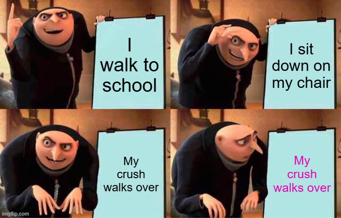 This happened to you at least once. Don't deny it | I walk to school; I sit down on my chair; My crush walks over; My crush walks over | image tagged in relatable memes,relatable,gru's plan,meme,funny meme,memes | made w/ Imgflip meme maker