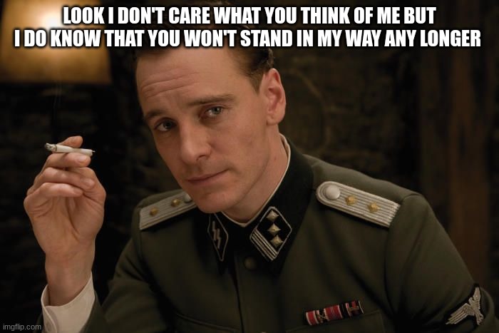 german commander | LOOK I DON'T CARE WHAT YOU THINK OF ME BUT I DO KNOW THAT YOU WON'T STAND IN MY WAY ANY LONGER | image tagged in german commander | made w/ Imgflip meme maker