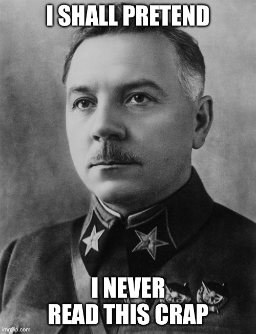 Kliment Voroshilov | I SHALL PRETEND I NEVER READ THIS CRAP | image tagged in kliment voroshilov | made w/ Imgflip meme maker