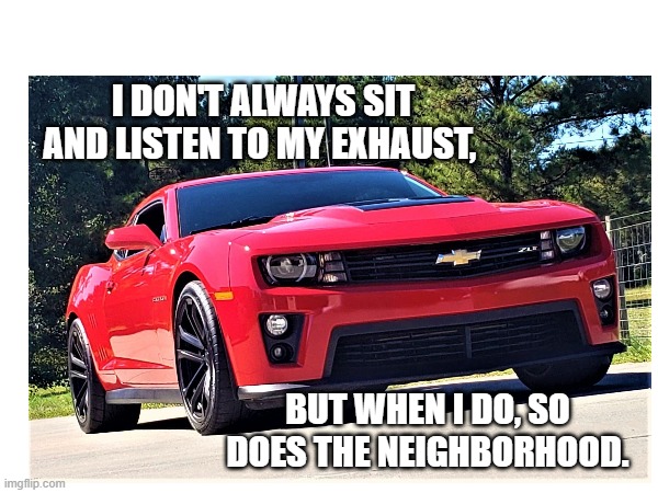 Camaro Exhaust | I DON'T ALWAYS SIT AND LISTEN TO MY EXHAUST, BUT WHEN I DO, SO DOES THE NEIGHBORHOOD. | image tagged in camaro loud exhaust muscle car | made w/ Imgflip meme maker