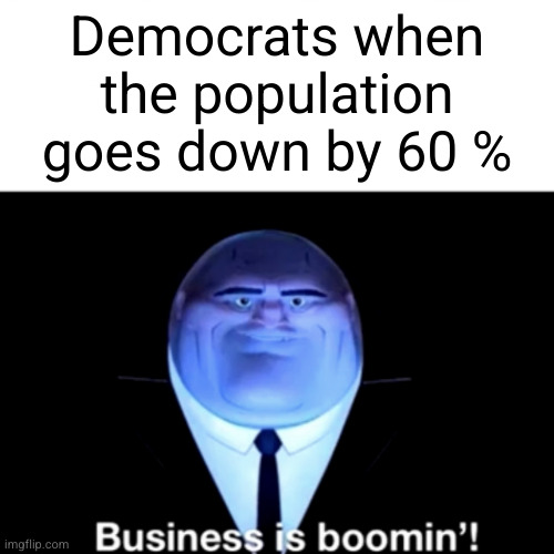 Kingpin Business is boomin' | Democrats when the population goes down by 60 % | image tagged in kingpin business is boomin' | made w/ Imgflip meme maker