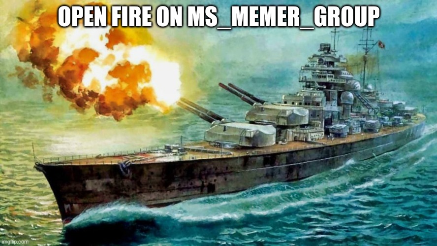 bismarck | OPEN FIRE ON MS_MEMER_GROUP | image tagged in bismarck | made w/ Imgflip meme maker