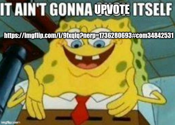 It ain't gonna upvote itself | https://imgflip.com/i/9fxqiq?nerp=1736280693#com34842531 | image tagged in it ain't gonna upvote itself | made w/ Imgflip meme maker