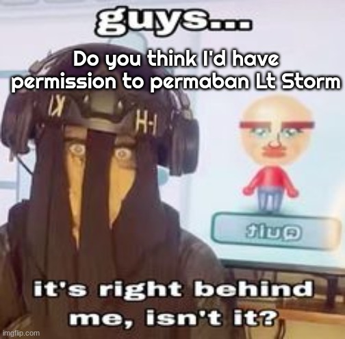 COLK temp hh | Do you think I'd have permission to permaban Lt Storm | image tagged in colk temp hh | made w/ Imgflip meme maker