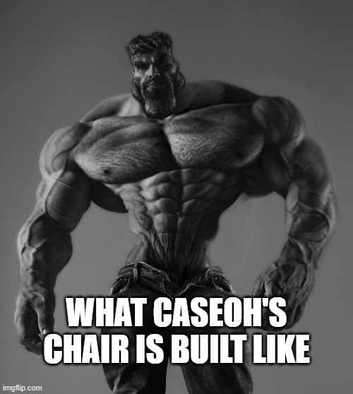 it is | WHAT CASEOH'S CHAIR IS BUILT LIKE | image tagged in gigachad | made w/ Imgflip meme maker