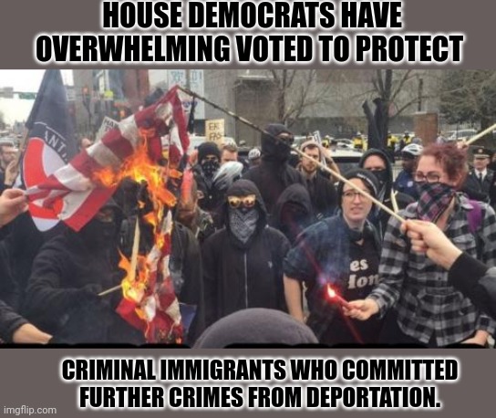 This shows their legence is to criminals. | HOUSE DEMOCRATS HAVE OVERWHELMING VOTED TO PROTECT; CRIMINAL IMMIGRANTS WHO COMMITTED FURTHER CRIMES FROM DEPORTATION. | image tagged in antifa democrat leftist terrorist | made w/ Imgflip meme maker