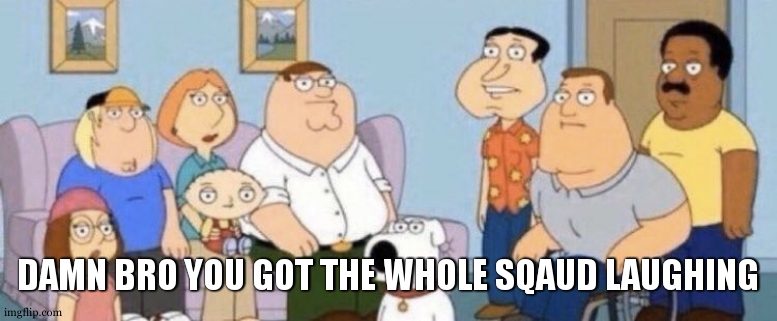 Damn bro you got the whole squad laughing | DAMN BRO YOU GOT THE WHOLE SQAUD LAUGHING | image tagged in damn bro you got the whole squad laughing | made w/ Imgflip meme maker