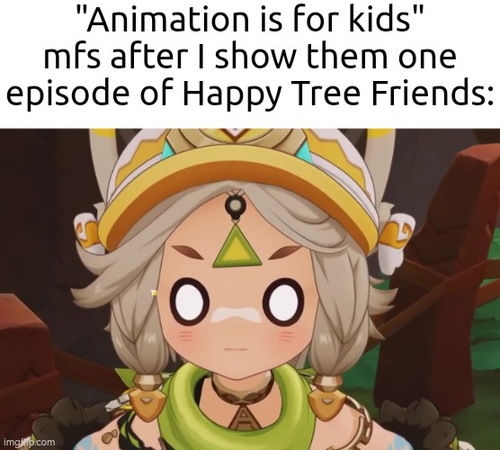 But wait! There's more, "Animation is for kids" mfs. | "Animation is for kids" mfs after I show them one episode of Happy Tree Friends: | image tagged in animation,mfs | made w/ Imgflip meme maker