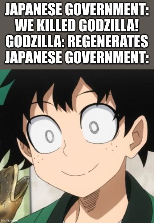 so close yet so far.. | JAPANESE GOVERNMENT: WE KILLED GODZILLA!
GODZILLA: REGENERATES
JAPANESE GOVERNMENT: | image tagged in triggered deku | made w/ Imgflip meme maker