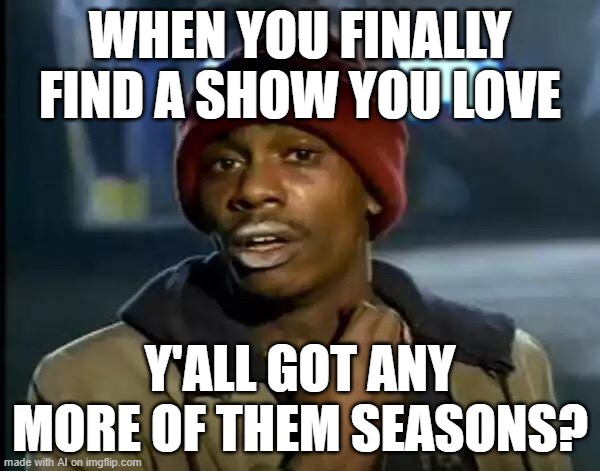 Smells like potato | WHEN YOU FINALLY FIND A SHOW YOU LOVE; Y'ALL GOT ANY MORE OF THEM SEASONS? | image tagged in memes,y'all got any more of that,seasons,funny,true,tag | made w/ Imgflip meme maker