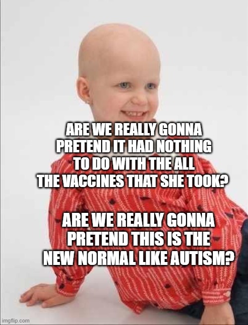 Childhood Cancer | ARE WE REALLY GONNA PRETEND IT HAD NOTHING TO DO WITH THE ALL THE VACCINES THAT SHE TOOK? ARE WE REALLY GONNA PRETEND THIS IS THE NEW NORMAL LIKE AUTISM? | image tagged in childhood cancer | made w/ Imgflip meme maker
