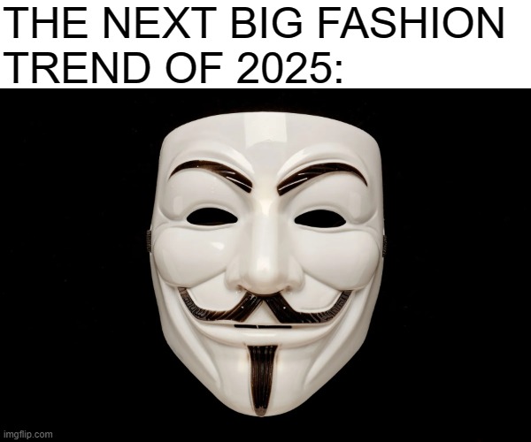 I mean the world's going down the drain anyway | THE NEXT BIG FASHION 
TREND OF 2025: | image tagged in political,resistance,anonymous,trending | made w/ Imgflip meme maker