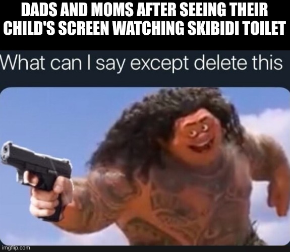 What can I say except delete this | DADS AND MOMS AFTER SEEING THEIR CHILD'S SCREEN WATCHING SKIBIDI TOILET | image tagged in what can i say except delete this,memes,skibidi toilet,brainrot,dads,moms | made w/ Imgflip meme maker