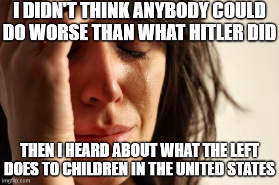 Hitler "versus" The Left | I DIDN'T THINK ANYBODY COULD DO WORSE THAN WHAT HITLER DID; THEN I HEARD ABOUT WHAT THE LEFT DOES TO CHILDREN IN THE UNITED STATES | image tagged in memes,first world problems,children | made w/ Imgflip meme maker