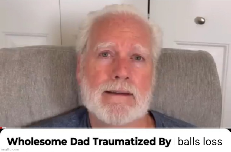 Wholesome dad traumatized by | balls loss | image tagged in wholesome dad traumatized by | made w/ Imgflip meme maker