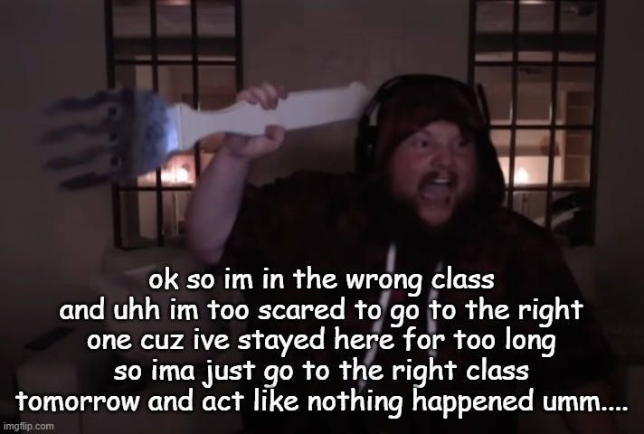 fork warrior | ok so im in the wrong class and uhh im too scared to go to the right one cuz ive stayed here for too long so ima just go to the right class tomorrow and act like nothing happened umm.... | image tagged in fork warrior | made w/ Imgflip meme maker