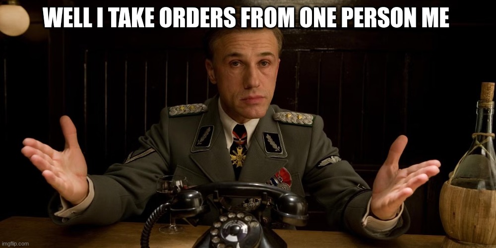 WELL I TAKE ORDERS FROM ONE PERSON ME | image tagged in nazi german commander | made w/ Imgflip meme maker