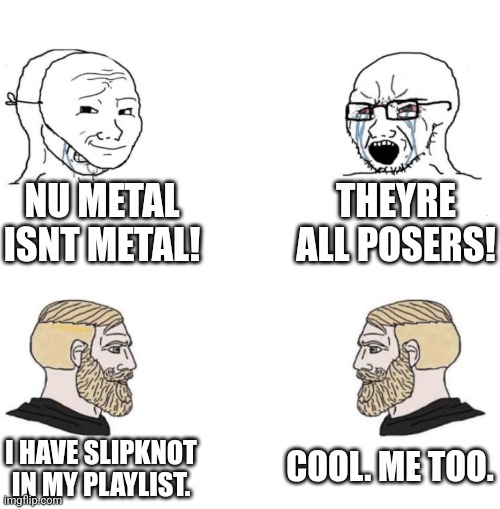 Chad we know | NU METAL ISNT METAL! THEYRE ALL POSERS! COOL. ME TOO. I HAVE SLIPKNOT IN MY PLAYLIST. | image tagged in chad we know | made w/ Imgflip meme maker