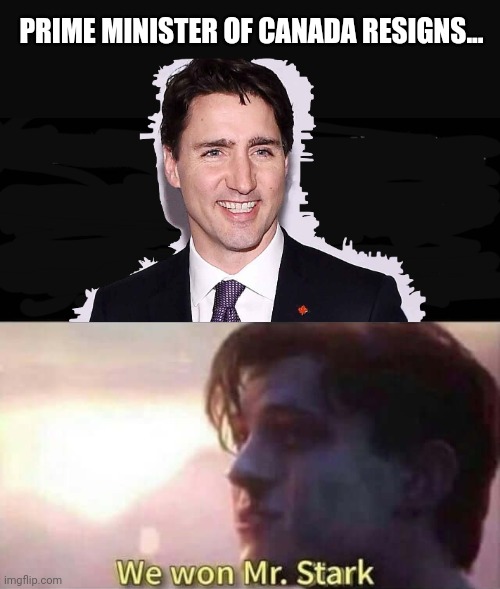 We won Mr. Stark | PRIME MINISTER OF CANADA RESIGNS... | image tagged in we won mr stark | made w/ Imgflip meme maker