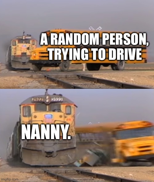 My grandmother’s bad driving | A RANDOM PERSON, TRYING TO DRIVE; NANNY. | image tagged in a train hitting a school bus | made w/ Imgflip meme maker