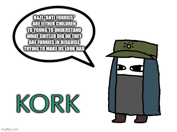 Kork Temp | N&ZI “ANTI FURRIES” ARE EITHER CHILDREN TO YOUNG TO UNDERSTAND WHAT SHITLER DID OR THEY ARE FURRIES IN DISGUISE TRYING TO MAKE US LOOK BAD | image tagged in kork temp | made w/ Imgflip meme maker