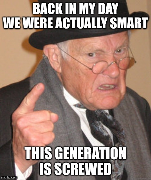 Back In My Day Meme | BACK IN MY DAY WE WERE ACTUALLY SMART; THIS GENERATION IS SCREWED | image tagged in memes,back in my day | made w/ Imgflip meme maker