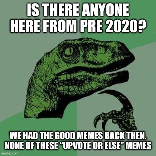 I come back for the first time in years and this is the state Imgflip is in ? | IS THERE ANYONE HERE FROM PRE 2020? WE HAD THE GOOD MEMES BACK THEN. NONE OF THESE “UPVOTE OR ELSE” MEMES | image tagged in raptor asking questions,memes,funny,trending,2020 | made w/ Imgflip meme maker