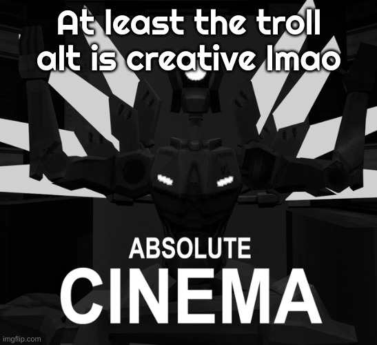 ABSOLUTE CINEMA | At least the troll alt is creative lmao | image tagged in absolute cinema | made w/ Imgflip meme maker