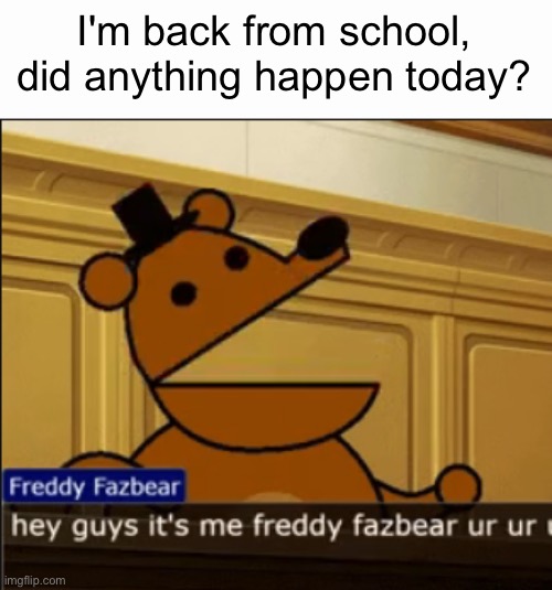 hey guys it's me freddy fazbear ur ur ur | I'm back from school, did anything happen today? | image tagged in hey guys it's me freddy fazbear ur ur ur | made w/ Imgflip meme maker