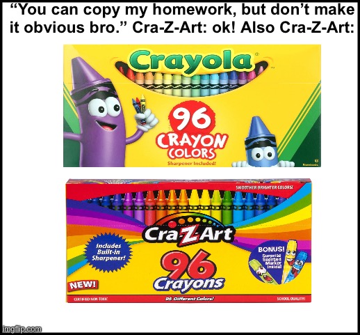 Cra-Z-Art copied Crayola | “You can copy my homework, but don’t make it obvious bro.” Cra-Z-Art: ok! Also Cra-Z-Art: | image tagged in crayons,copycat,they're the same picture | made w/ Imgflip meme maker