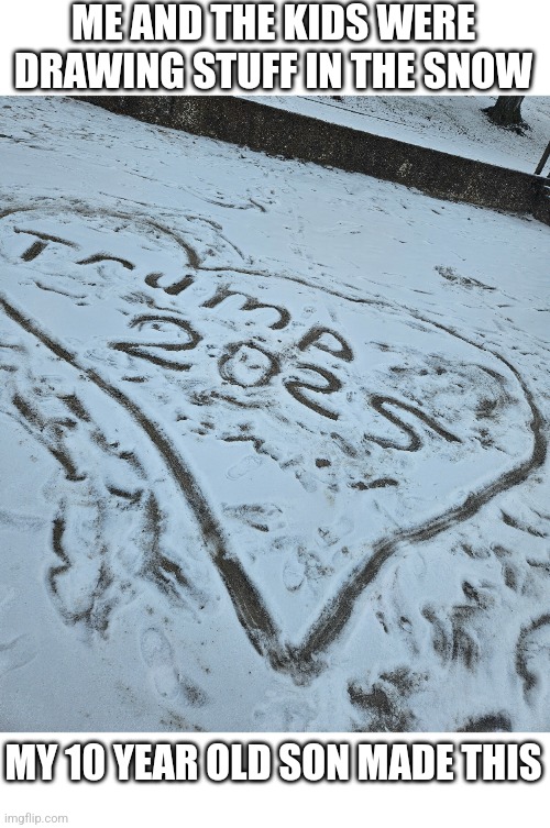 I THINK HE LIKES TRUMP | ME AND THE KIDS WERE DRAWING STUFF IN THE SNOW; MY 10 YEAR OLD SON MADE THIS | image tagged in president trump,snow,politics | made w/ Imgflip meme maker