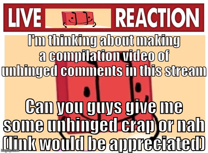 Live boky reaction | I'm thinking about making a compilation video of unhinged comments in this stream; Can you guys give me some unhinged crap or nah (link would be appreciated) | image tagged in live boky reaction | made w/ Imgflip meme maker