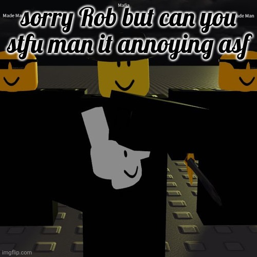 mafia | sorry Rob but can you stfu man it annoying asf | image tagged in mafia | made w/ Imgflip meme maker