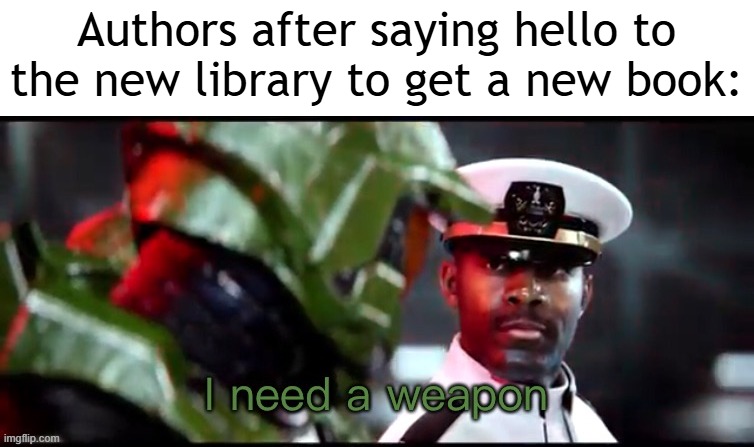 The author said hello to the new library | Authors after saying hello to the new library to get a new book: | image tagged in i need a weapon halo 2a,memes,funny | made w/ Imgflip meme maker