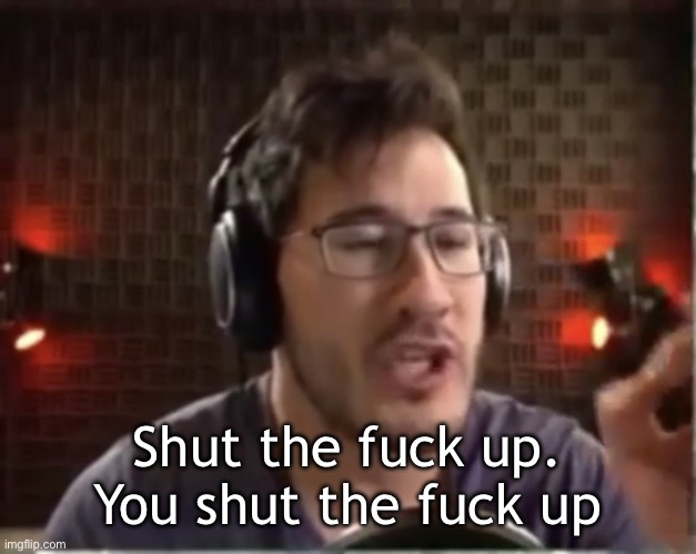 Markiplier you shut the fuck up | Shut the fuck up. You shut the fuck up | image tagged in markiplier you shut the fuck up | made w/ Imgflip meme maker