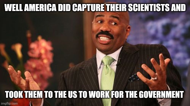 WELL AMERICA DID CAPTURE THEIR SCIENTISTS AND TOOK THEM TO THE US TO WORK FOR THE GOVERNMENT | image tagged in memes,steve harvey | made w/ Imgflip meme maker