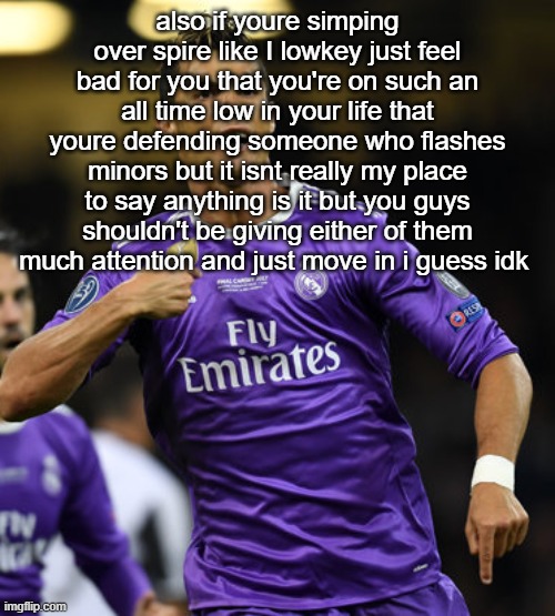 Ronaldo | also if youre simping over spire like I lowkey just feel bad for you that you're on such an all time low in your life that youre defending someone who flashes minors but it isnt really my place to say anything is it but you guys shouldn't be giving either of them much attention and just move in i guess idk | image tagged in ronaldo | made w/ Imgflip meme maker