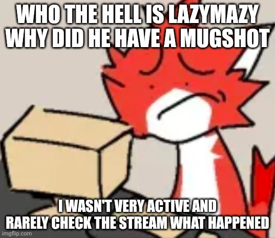 Also it's been a while since i used this template | WHO THE HELL IS LAZYMAZY WHY DID HE HAVE A MUGSHOT; I WASN'T VERY ACTIVE AND RARELY CHECK THE STREAM WHAT HAPPENED | image tagged in distraught | made w/ Imgflip meme maker