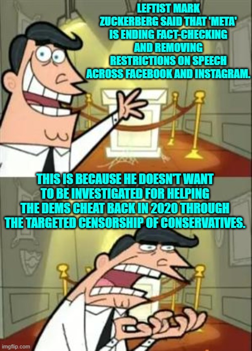 Chickens are finally coming in to roost, and powerful leftists are panicking. | LEFTIST MARK ZUCKERBERG SAID THAT 'META' IS ENDING FACT-CHECKING AND REMOVING RESTRICTIONS ON SPEECH ACROSS FACEBOOK AND INSTAGRAM. THIS IS BECAUSE HE DOESN'T WANT TO BE INVESTIGATED FOR HELPING THE DEMS CHEAT BACK IN 2020 THROUGH THE TARGETED CENSORSHIP OF CONSERVATIVES. | image tagged in this is where i'd put my trophy if i had one | made w/ Imgflip meme maker