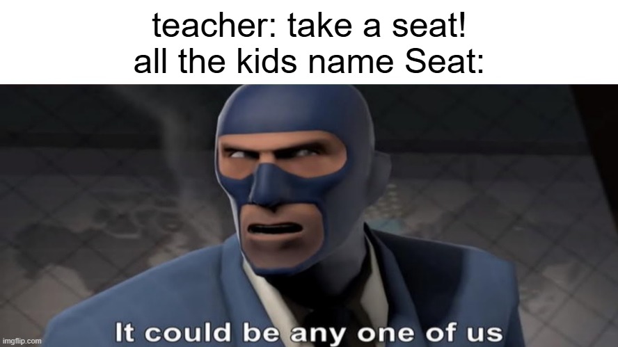 is this new or has someone done this already? | teacher: take a seat!
all the kids name Seat: | image tagged in it could be any one of us,class,seat,teacher meme | made w/ Imgflip meme maker