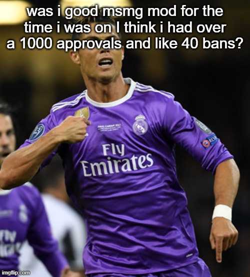 Ronaldo | was i good msmg mod for the time i was on I think i had over a 1000 approvals and like 40 bans? | image tagged in ronaldo | made w/ Imgflip meme maker