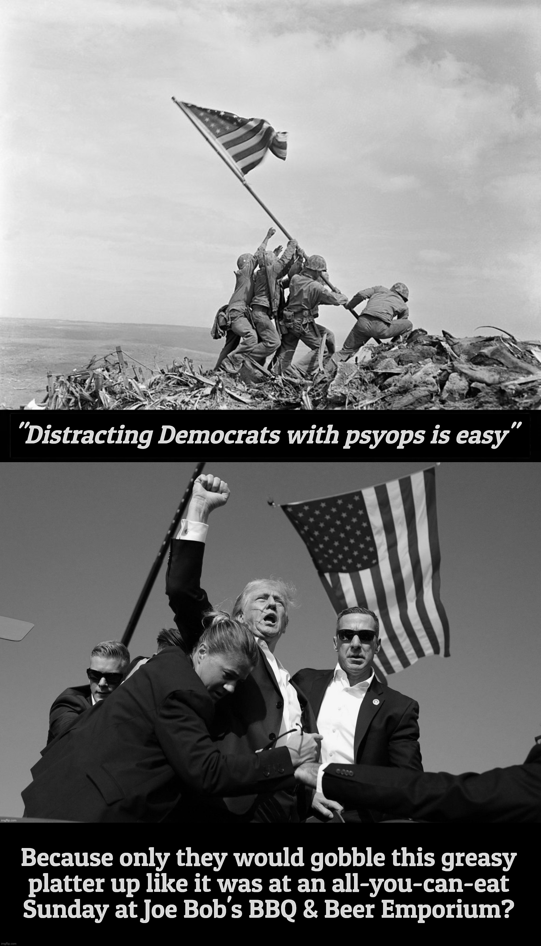 "Distracting Democrats with psyops is easy" Because only they would gobble this greasy
platter up like it was at an all-you-can-eat
Sunday a | made w/ Imgflip meme maker