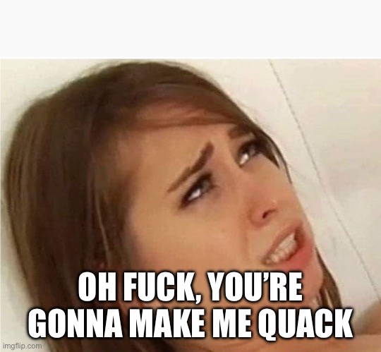 Oh fuck you're gonna make me | OH FUCK, YOU’RE GONNA MAKE ME QUACK | image tagged in oh fuck you're gonna make me | made w/ Imgflip meme maker