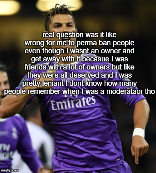 Ronaldo | real question was it like wrong for me to perma ban people even though I wasnt an owner and get away with it becasue I was friends with a lot of owners but like they were all deserved and I was pretty leniant I dont know how many people remember when I was a moderataor tho | image tagged in ronaldo | made w/ Imgflip meme maker