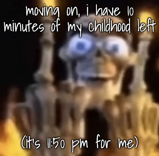 fuck you | moving on, i have 10 minutes of my childhood left; (it's 11:50 pm for me) | image tagged in fuck you | made w/ Imgflip meme maker