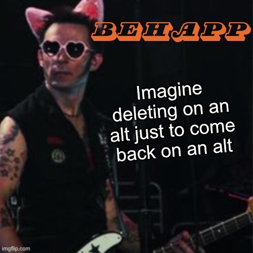 Behapp | Imagine deleting on an alt just to come back on an alt | image tagged in behapp | made w/ Imgflip meme maker